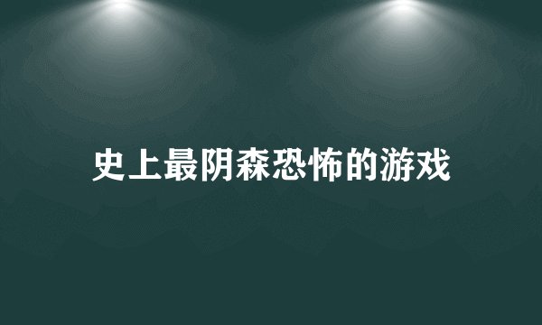 史上最阴森恐怖的游戏