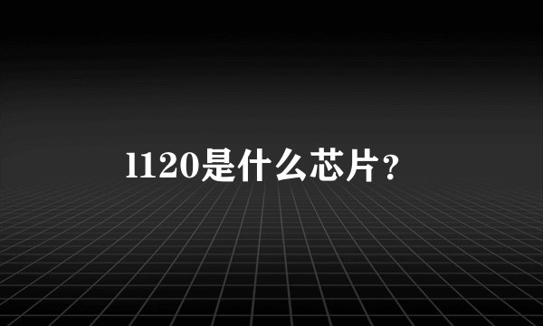 l120是什么芯片？