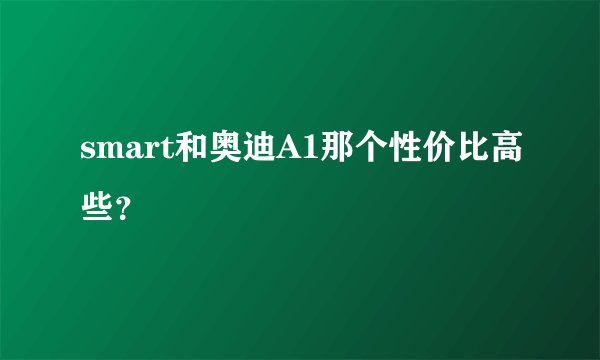 smart和奥迪A1那个性价比高些？