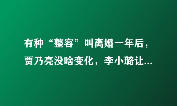 有种“整容”叫离婚一年后，贾乃亮没啥变化，李小璐让人认不出来，为什么？
