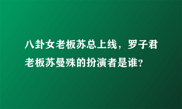 八卦女老板苏总上线，罗子君老板苏曼殊的扮演者是谁？