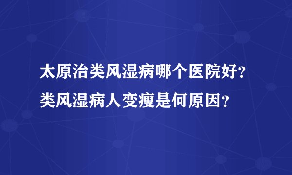 太原治类风湿病哪个医院好？类风湿病人变瘦是何原因？