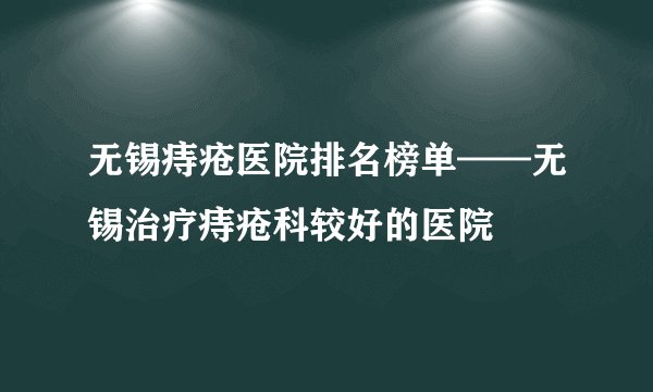 无锡痔疮医院排名榜单——无锡治疗痔疮科较好的医院