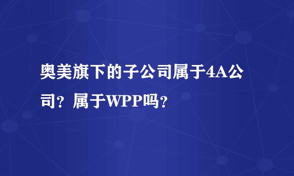 奥美旗下的子公司属于4A公司？属于WPP吗？