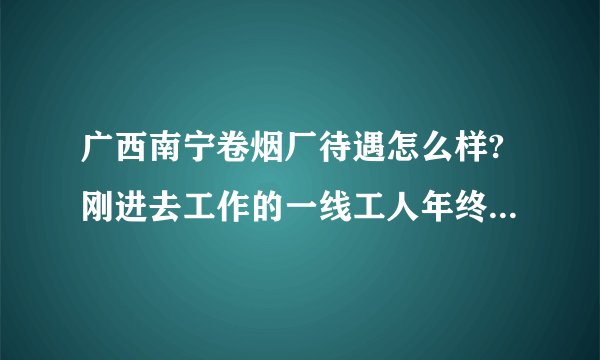 广西南宁卷烟厂待遇怎么样?刚进去工作的一线工人年终奖真有五万以上吗？