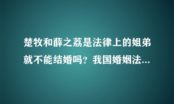 楚牧和薛之荔是法律上的姐弟就不能结婚吗？我国婚姻法真有这样的相关规定吗？