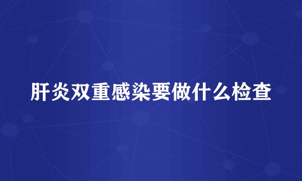 肝炎双重感染要做什么检查