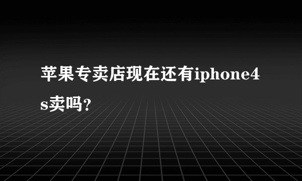 苹果专卖店现在还有iphone4s卖吗？