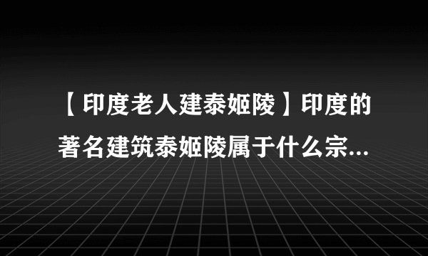 【印度老人建泰姬陵】印度的著名建筑泰姬陵属于什么宗教的建筑()A.佛教B.....