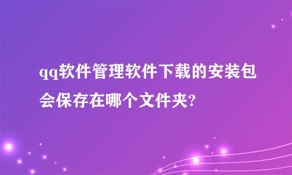 qq软件管理软件下载的安装包会保存在哪个文件夹?