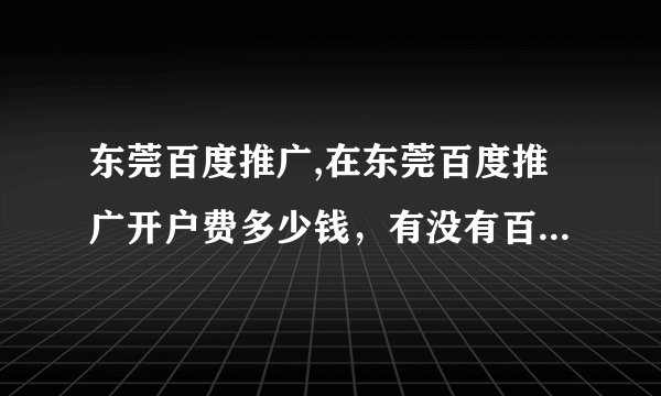 东莞百度推广,在东莞百度推广开户费多少钱，有没有百度的员工可以帮我做一个推广计划?