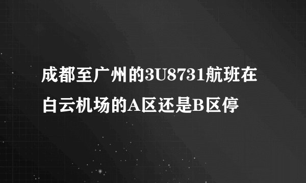 成都至广州的3U8731航班在白云机场的A区还是B区停