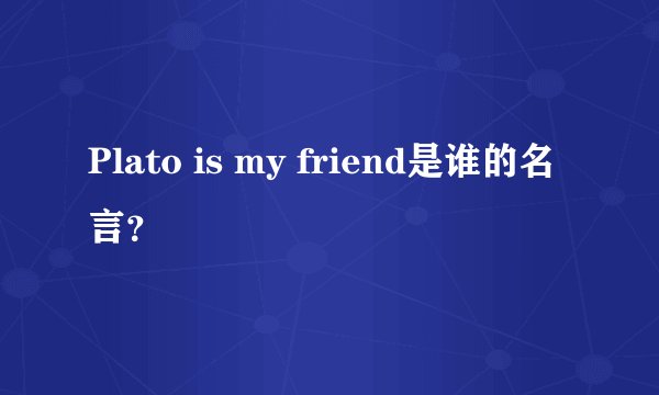 Plato is my friend是谁的名言？