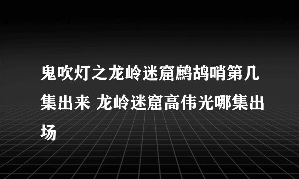 鬼吹灯之龙岭迷窟鹧鸪哨第几集出来 龙岭迷窟高伟光哪集出场