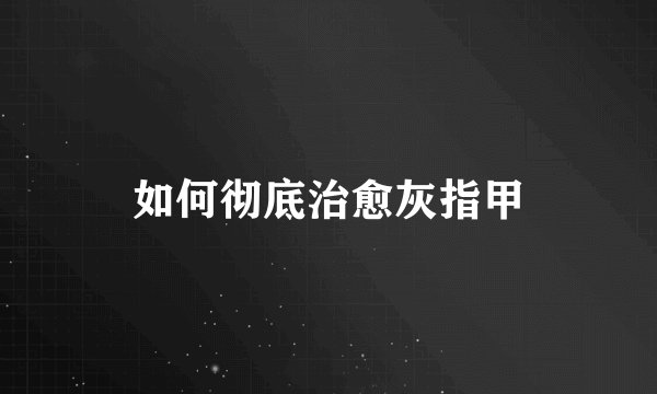 如何彻底治愈灰指甲