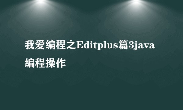 我爱编程之Editplus篇3java编程操作