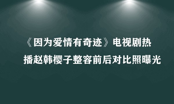 《因为爱情有奇迹》电视剧热播赵韩樱子整容前后对比照曝光