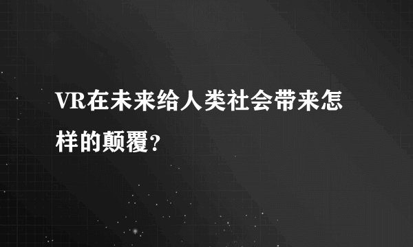 VR在未来给人类社会带来怎样的颠覆？