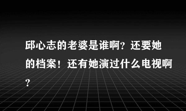 邱心志的老婆是谁啊？还要她的档案！还有她演过什么电视啊？