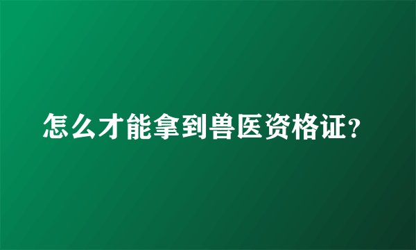 怎么才能拿到兽医资格证？