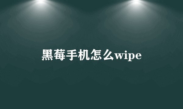 黑莓手机怎么wipe