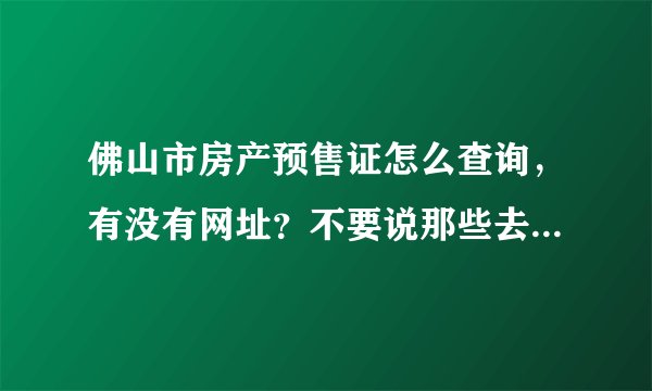 佛山市房产预售证怎么查询，有没有网址？不要说那些去行政部门查询的，求的是网页查询的网址。谢谢!