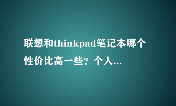联想和thinkpad笔记本哪个性价比高一些？个人倾向于买thinkapd,但是同学跟我说联想的性价比高，很纠结