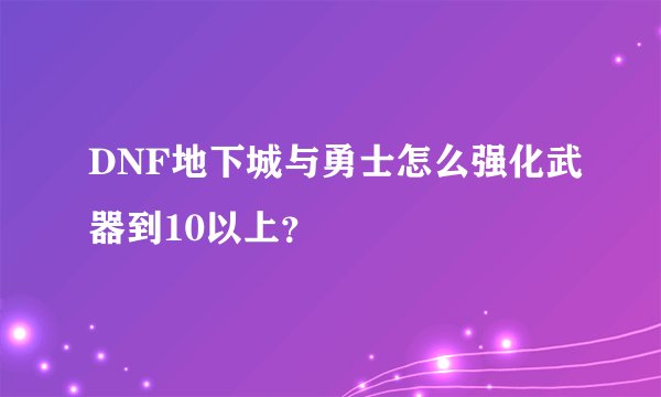 DNF地下城与勇士怎么强化武器到10以上？