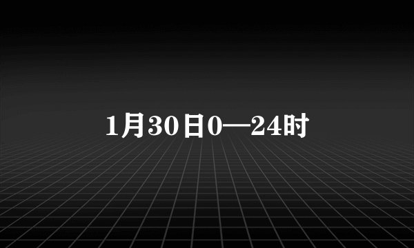 1月30日0—24时