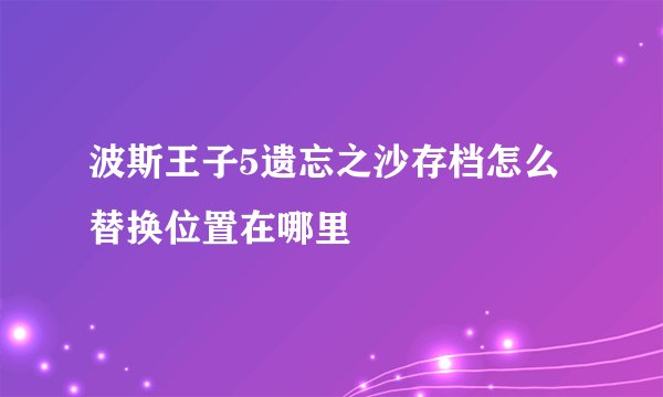 波斯王子5遗忘之沙存档怎么替换位置在哪里