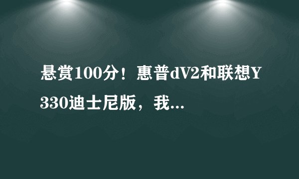 悬赏100分！惠普dV2和联想Y330迪士尼版，我该选哪个？？？