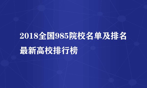 2018全国985院校名单及排名最新高校排行榜