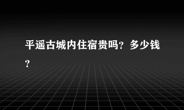 平遥古城内住宿贵吗？多少钱？