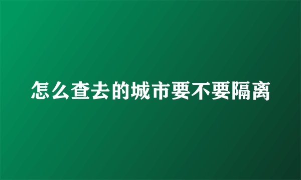 怎么查去的城市要不要隔离