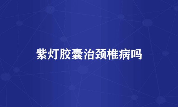 紫灯胶囊治颈椎病吗