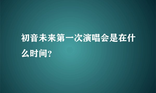 初音未来第一次演唱会是在什么时间？