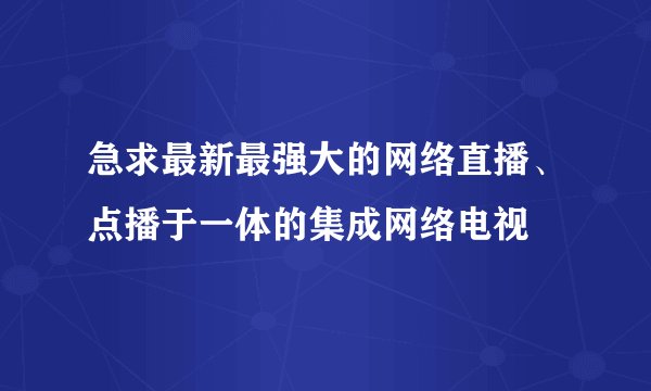 急求最新最强大的网络直播、点播于一体的集成网络电视