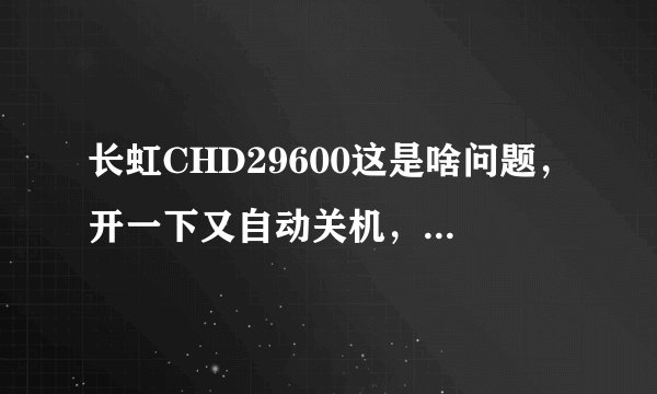 长虹CHD29600这是啥问题，开一下又自动关机，没见过这种故障，都不知怎么下手维修了？
