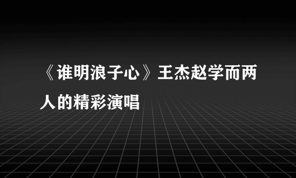 《谁明浪子心》王杰赵学而两人的精彩演唱