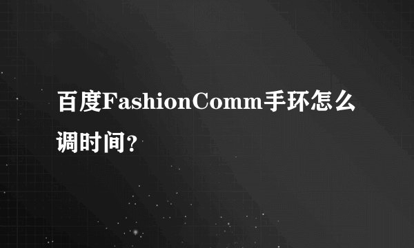 百度FashionComm手环怎么调时间？