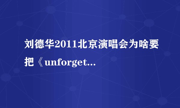 刘德华2011北京演唱会为啥要把《unforgettable》做为压轴曲目捏？？？？