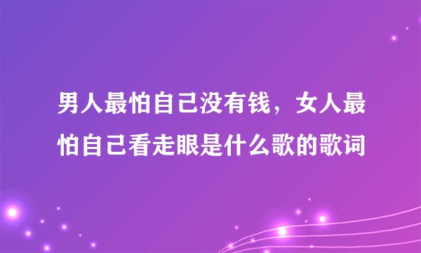 男人最怕自己没有钱，女人最怕自己看走眼是什么歌的歌词