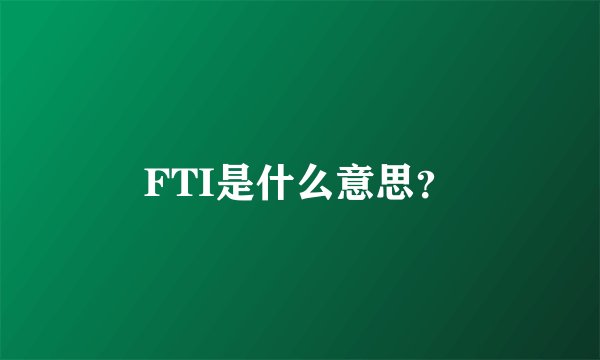 FTI是什么意思？