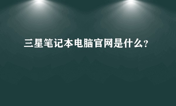 三星笔记本电脑官网是什么？