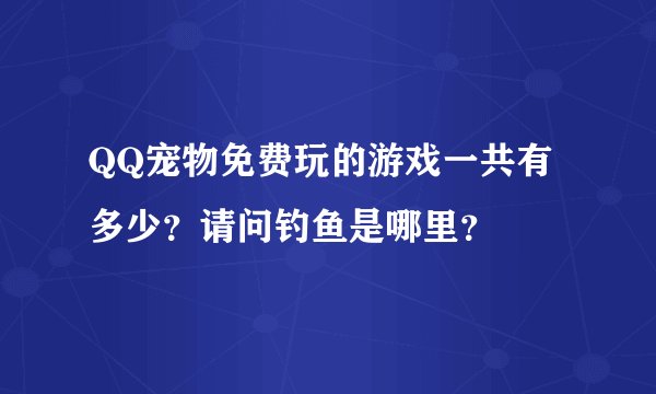 QQ宠物免费玩的游戏一共有多少？请问钓鱼是哪里？