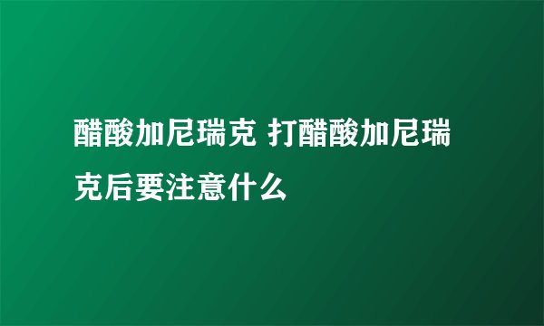 醋酸加尼瑞克 打醋酸加尼瑞克后要注意什么