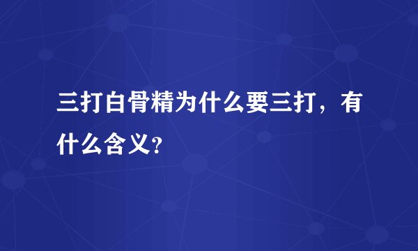 三打白骨精为什么要三打，有什么含义？