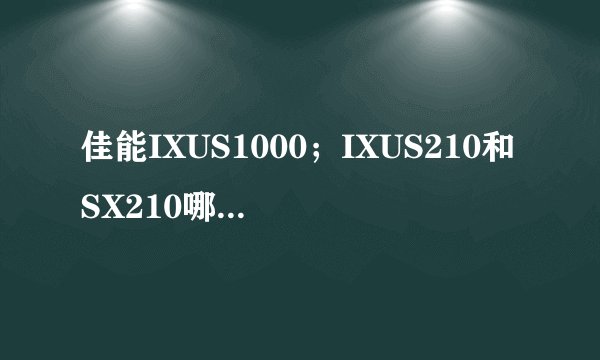 佳能IXUS1000；IXUS210和SX210哪个好拜托了各位 谢谢