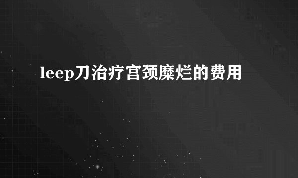 leep刀治疗宫颈糜烂的费用