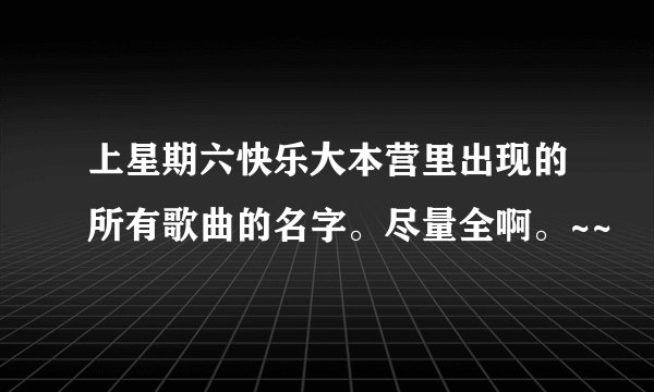 上星期六快乐大本营里出现的所有歌曲的名字。尽量全啊。~~